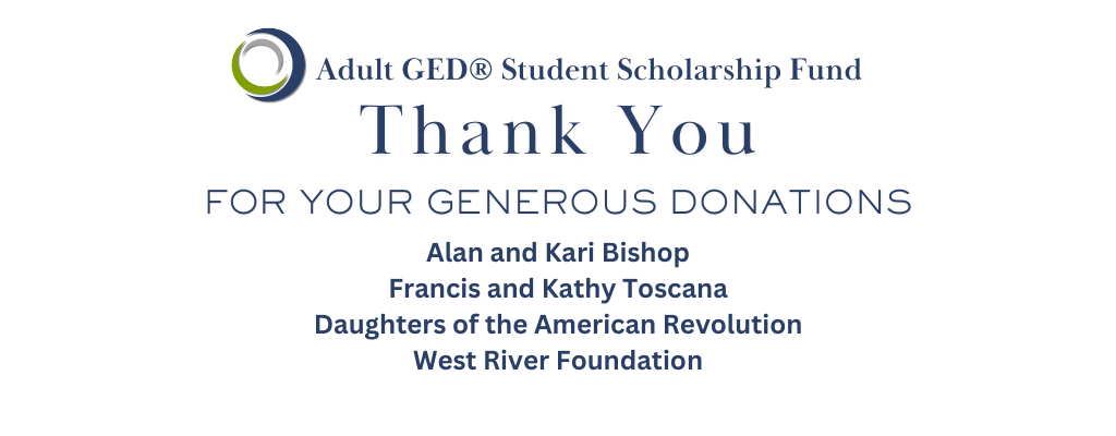 Adult GED Student Scholarship Fund Thank you for your generous donations West River FoundationAlan and Kari Bishop Francis and Kathy Toscana Daughters of the American Revolution